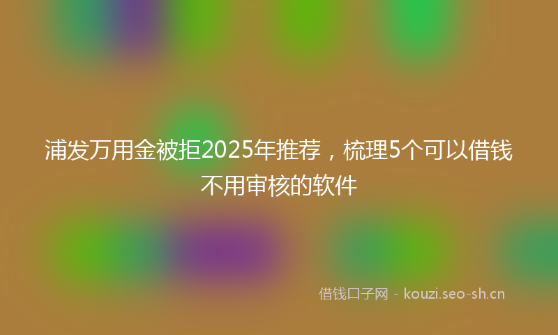 浦发万用金被拒2025年推荐，梳理5个可以借钱不用审核的软件