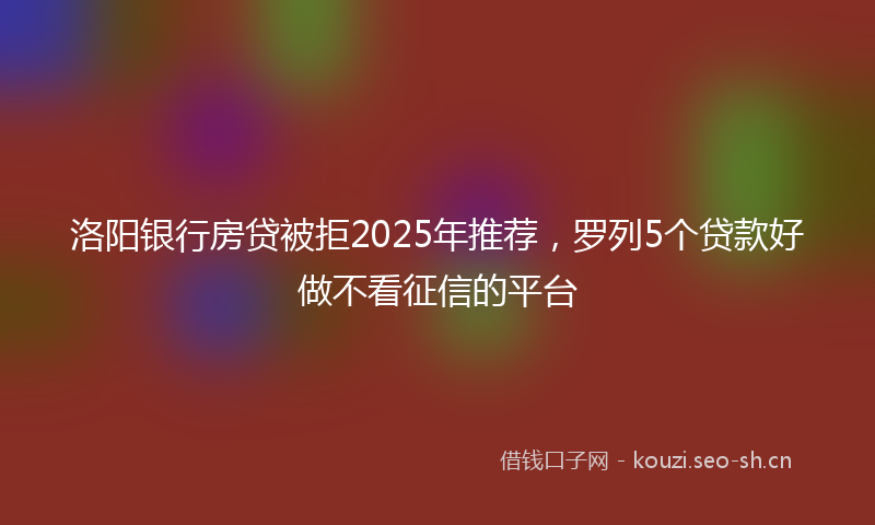 洛阳银行房贷被拒2025年推荐，罗列5个贷款好做不看征信的平台