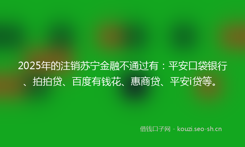 2025年的注销苏宁金融不通过有：平安口袋银行、拍拍贷、百度有钱花、惠商贷、平安i贷等。