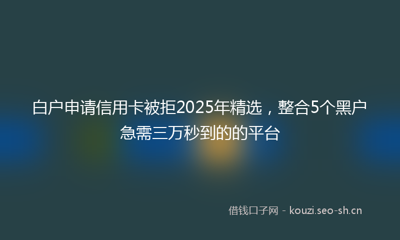 白户申请信用卡被拒2025年精选，整合5个黑户急需三万秒到的的平台