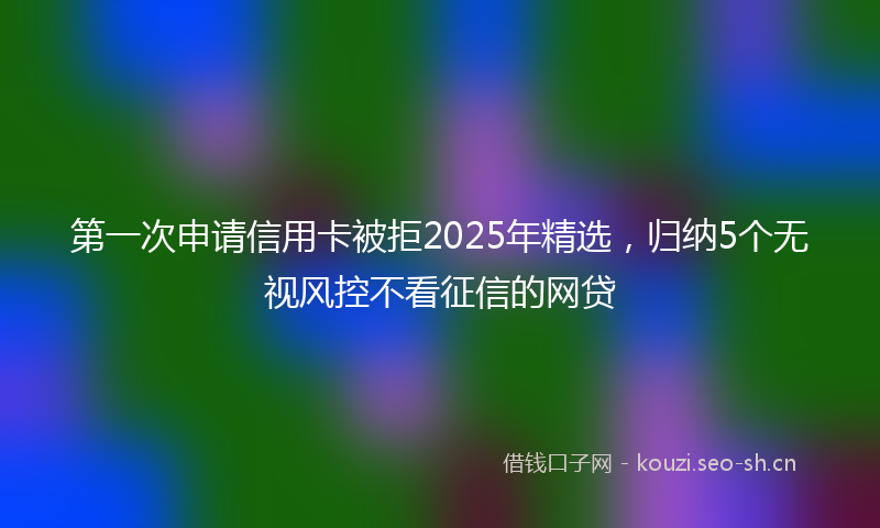 第一次申请信用卡被拒2025年精选，归纳5个无视风控不看征信的网贷