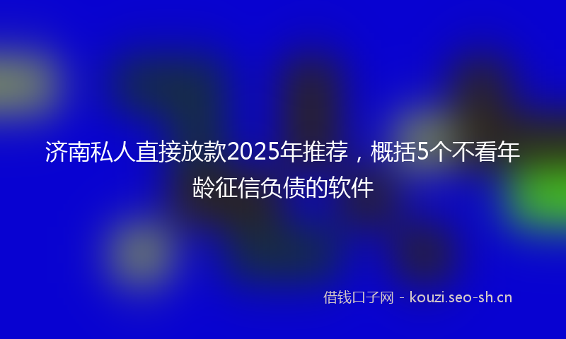 济南私人直接放款2025年推荐，概括5个不看年龄征信负债的软件
