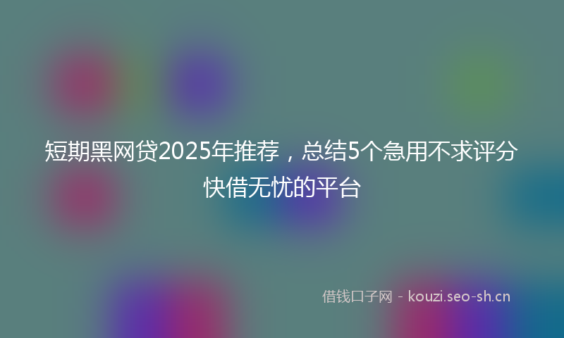 短期黑网贷2025年推荐，总结5个急用不求评分快借无忧的平台