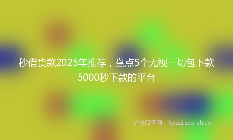秒借货款2025年推荐，盘点5个无视一切包下款5000秒下款的平台