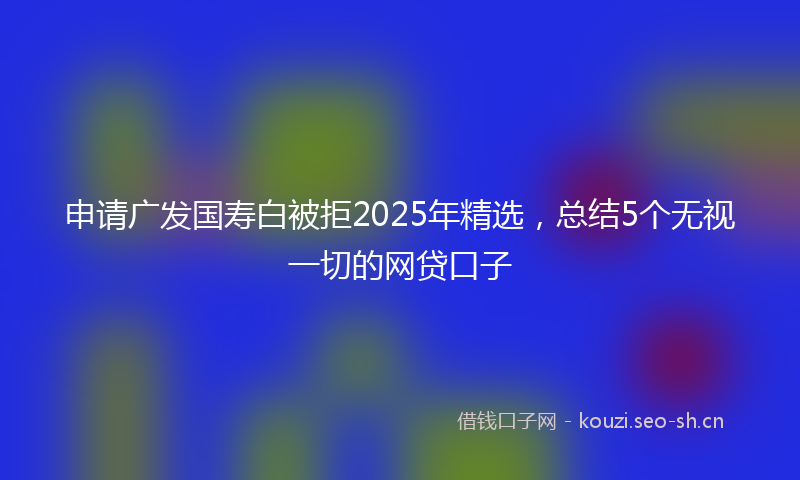 申请广发国寿白被拒2025年精选，总结5个无视一切的网贷口子