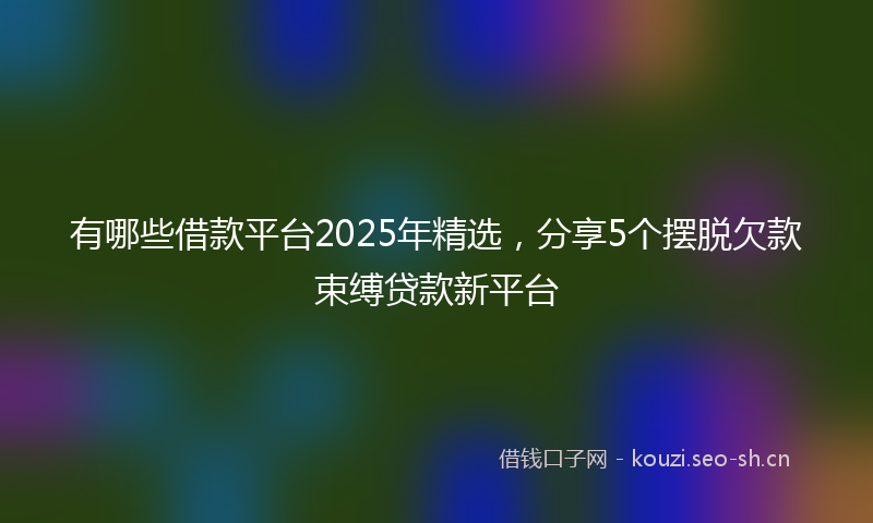 有哪些借款平台2025年精选，分享5个摆脱欠款束缚贷款新平台