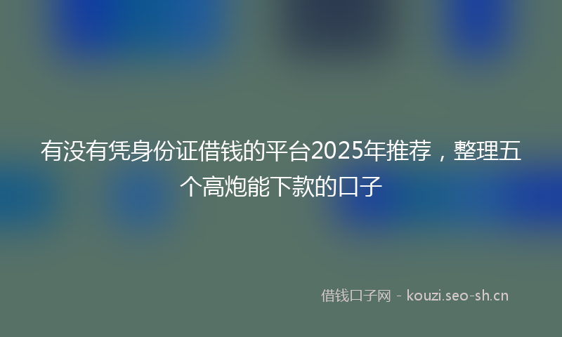 有没有凭身份证借钱的平台2025年推荐,整理五个高炮能下款的口子