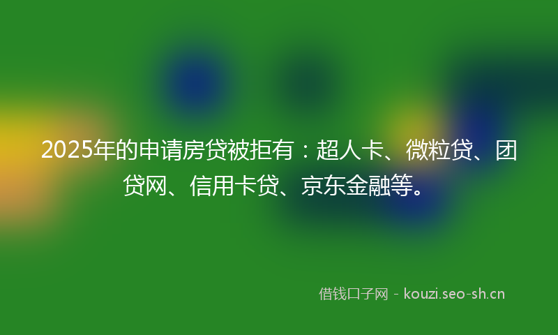 2025年的申请房贷被拒有：超人卡、微粒贷、团贷网、信用卡贷、京东金融等。