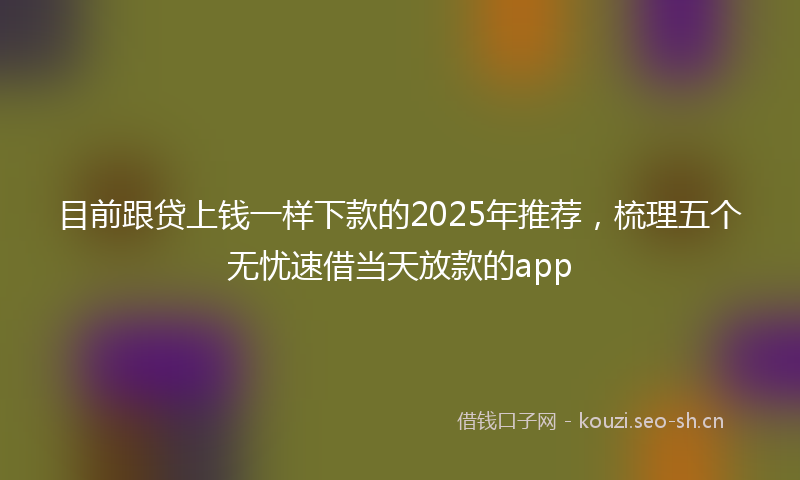 目前跟贷上钱一样下款的2025年推荐，梳理五个无忧速借当天放款的app