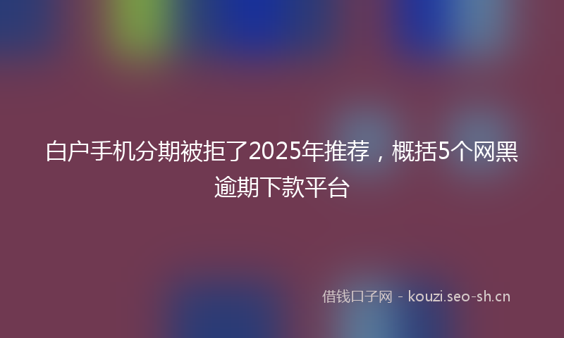 白户手机分期被拒了2025年推荐，概括5个网黑逾期下款平台