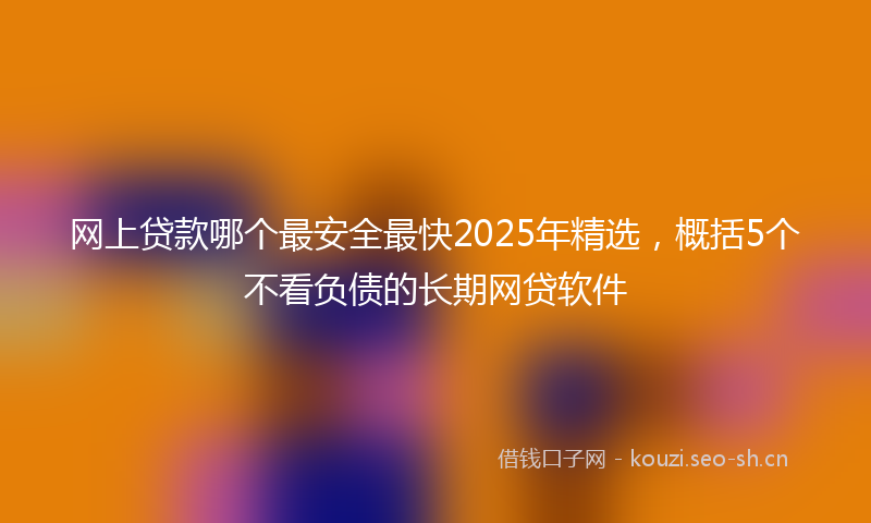 网上贷款哪个最安全最快2025年精选，概括5个不看负债的长期网贷软件