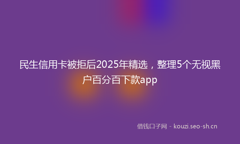 民生信用卡被拒后2025年精选，整理5个无视黑户百分百下款app