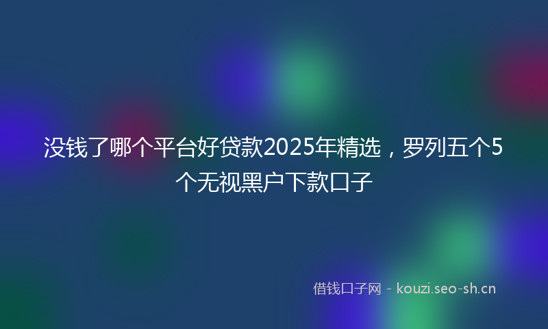 没钱了哪个平台好贷款2025年精选，罗列五个5个无视黑户下款口子