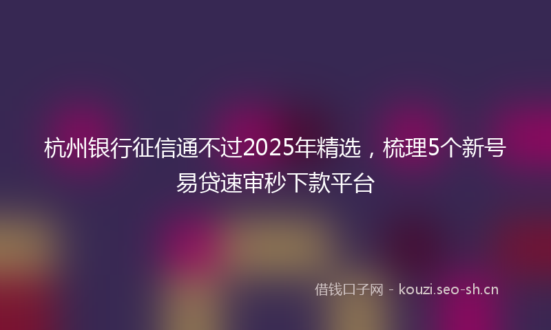杭州银行征信通不过2025年精选，梳理5个新号易贷速审秒下款平台