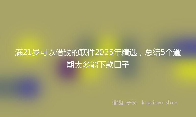 满21岁可以借钱的软件2025年精选，总结5个逾期太多能下款口子