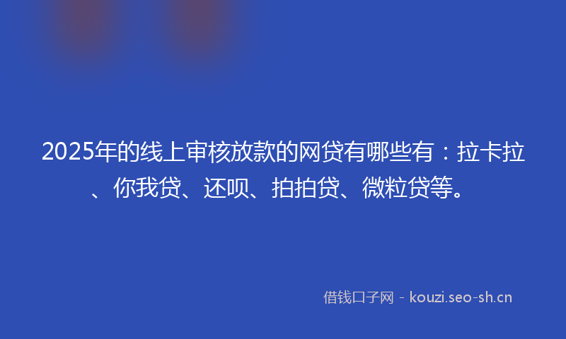 2025年的线上审核放款的网贷有哪些有：拉卡拉、你我贷、还呗、拍拍贷、微粒贷等。