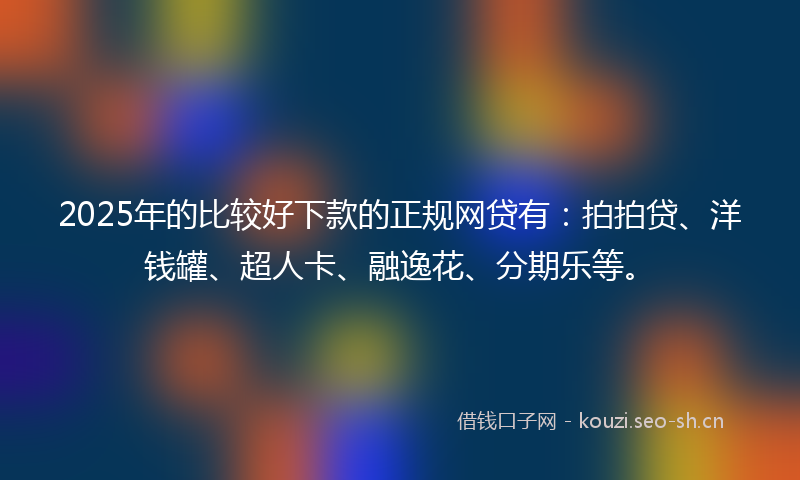2025年的比较好下款的正规网贷有:拍拍贷、洋钱罐、超人卡、融逸花、分期乐等。