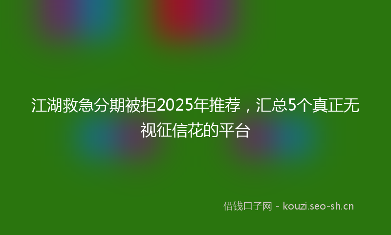 江湖救急分期被拒2025年推荐，汇总5个真正无视征信花的平台