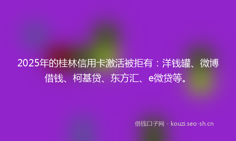 2025年的桂林信用卡激活被拒有：洋钱罐、微博借钱、柯基贷、东方汇、e微贷等。