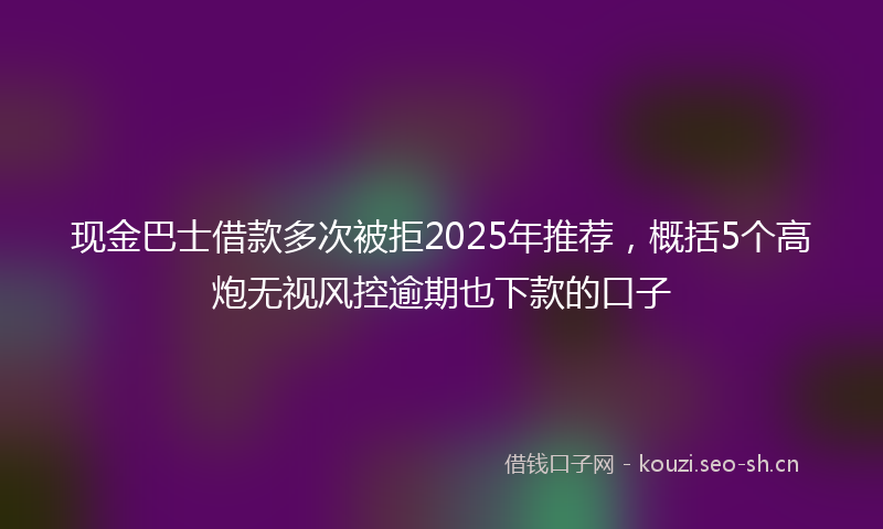 现金巴士借款多次被拒2025年推荐，概括5个高炮无视风控逾期也下款的口子