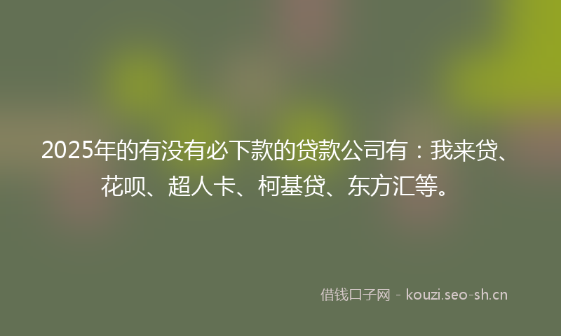2025年的有没有必下款的贷款公司有：我来贷、花呗、超人卡、柯基贷、东方汇等。