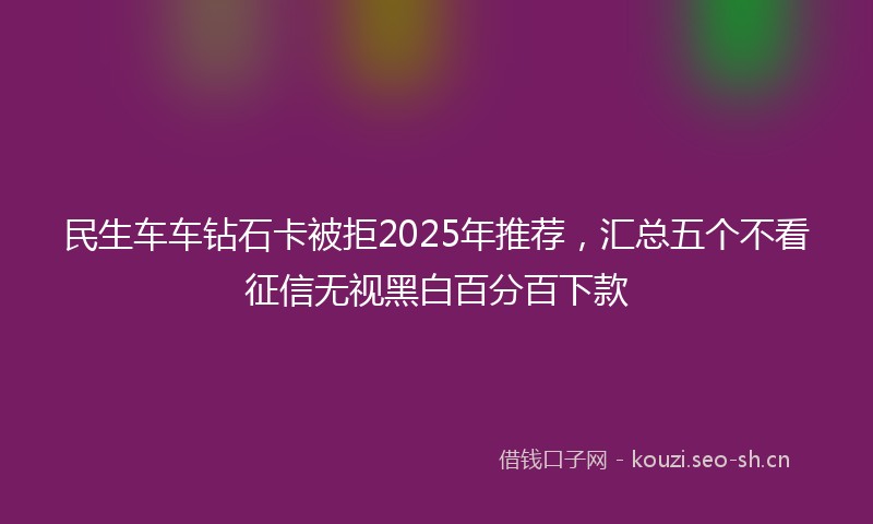民生车车钻石卡被拒2025年推荐，汇总五个不看征信无视黑白百分百下款