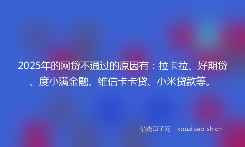 2025年的网贷不通过的原因有：拉卡拉、好期贷、度小满金融、维信卡卡贷、小米贷款等。