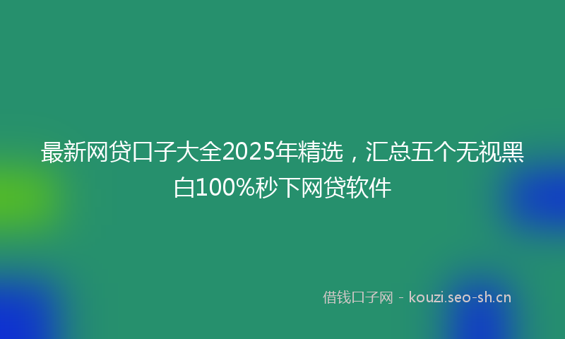 最新网贷口子大全2025年精选，汇总五个无视黑白100%秒下网贷软件