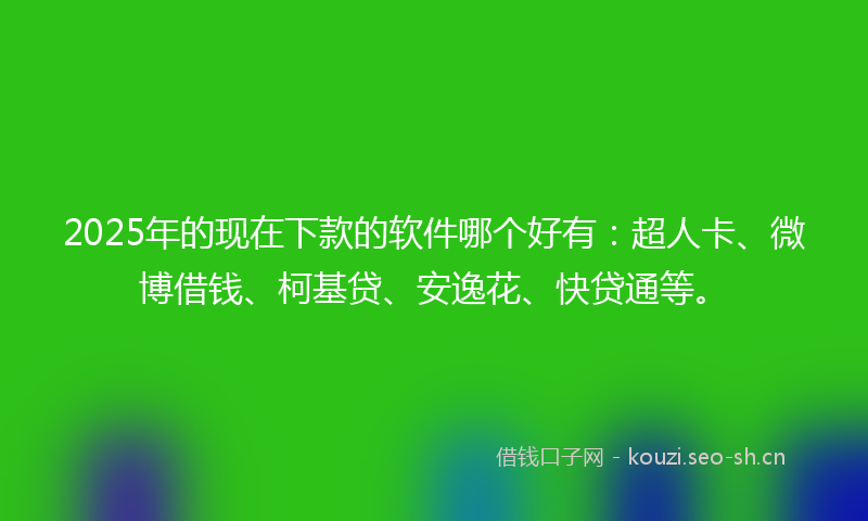 2025年的现在下款的软件哪个好有：超人卡、微博借钱、柯基贷、安逸花、快贷通等。