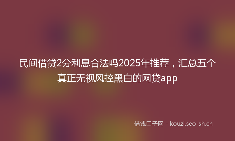 民间借贷2分利息合法吗2025年推荐，汇总五个真正无视风控黑白的网贷app