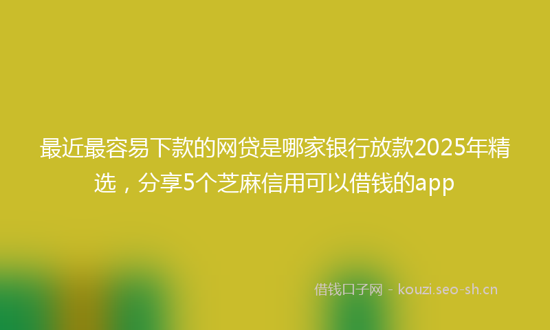 最近最容易下款的网贷是哪家银行放款2025年精选，分享5个芝麻信用可以借钱的app
