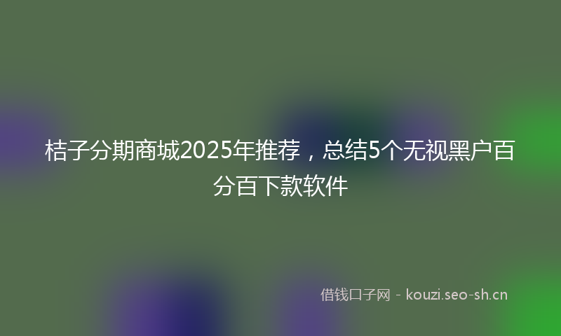 桔子分期商城2025年推荐，总结5个无视黑户百分百下款软件