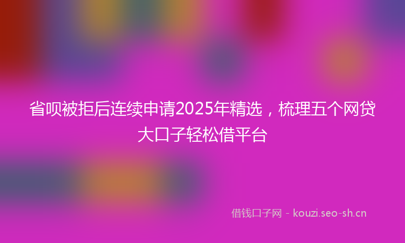 省呗被拒后连续申请2025年精选，梳理五个网贷大口子轻松借平台
