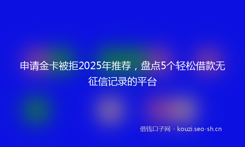 申请金卡被拒2025年推荐，盘点5个轻松借款无征信记录的平台
