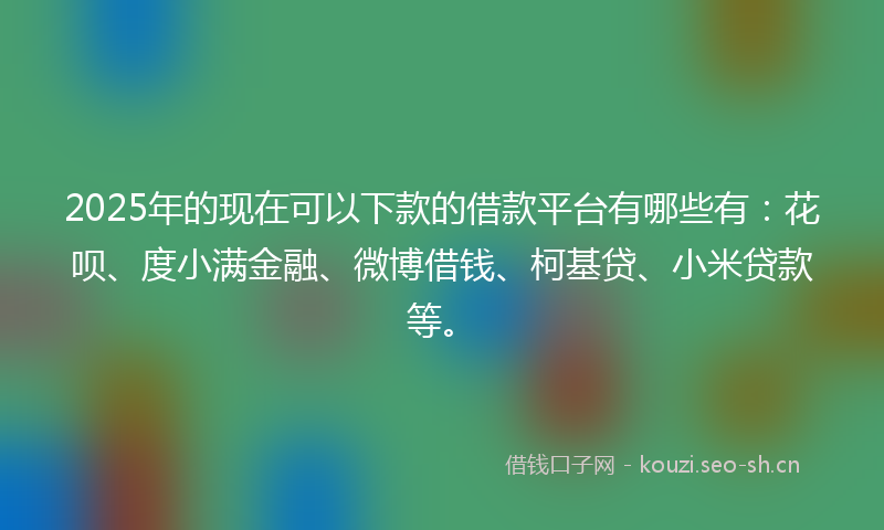 2025年的现在可以下款的借款平台有哪些有：花呗、度小满金融、微博借钱、柯基贷、小米贷款等。