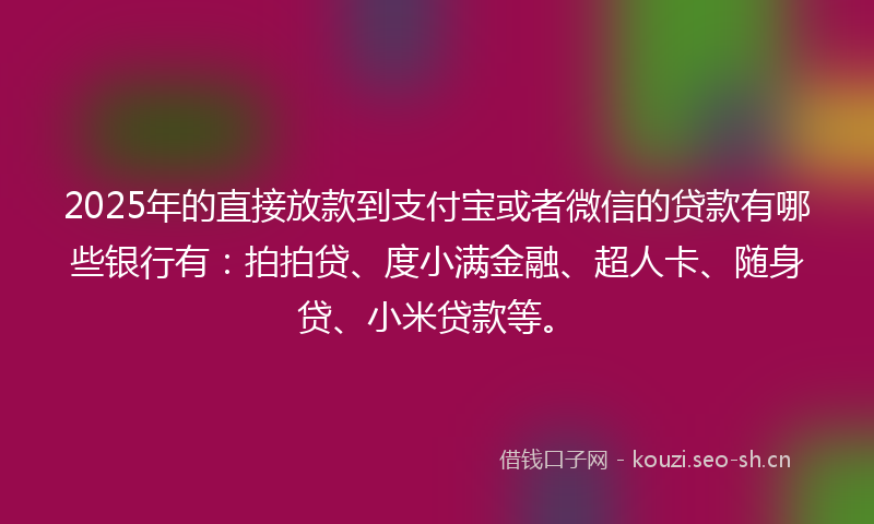 2025年的直接放款到支付宝或者微信的贷款有哪些银行有：拍拍贷、度小满金融、超人卡、随身贷、小米贷款等。