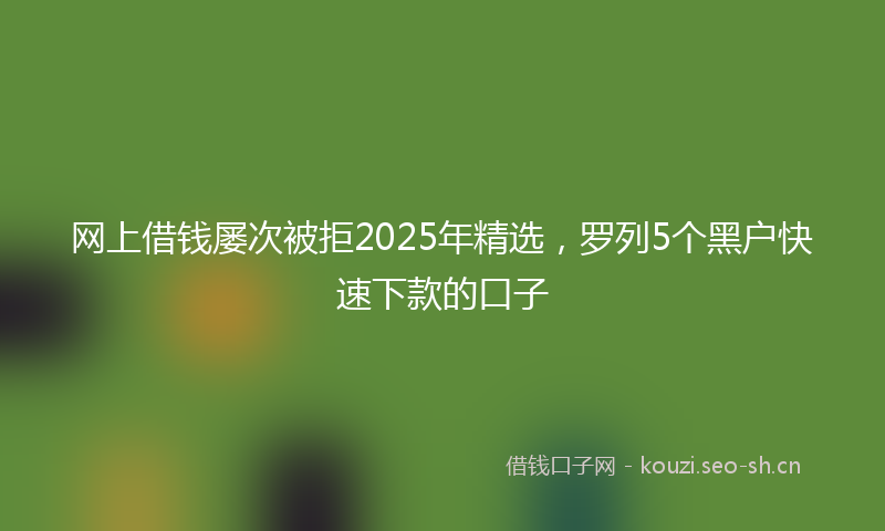 网上借钱屡次被拒2025年精选，罗列5个黑户快速下款的口子