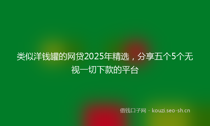 类似洋钱罐的网贷2025年精选，分享五个5个无视一切下款的平台
