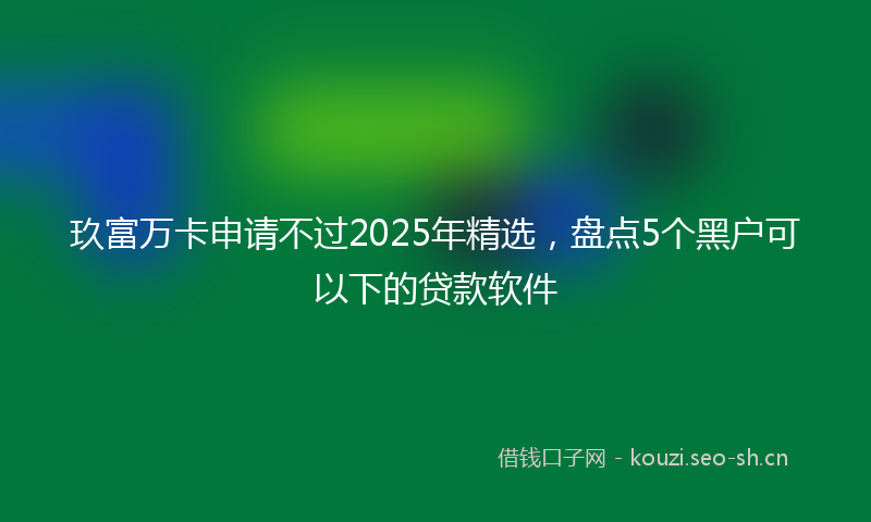 玖富万卡申请不过2025年精选，盘点5个黑户可以下的贷款软件