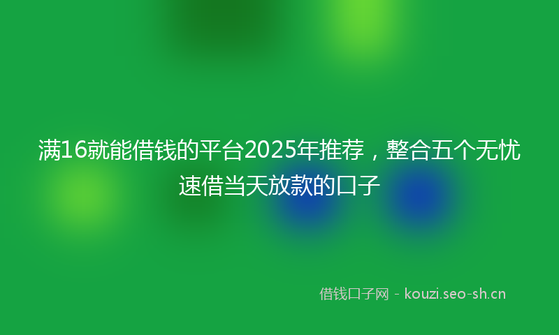满16就能借钱的平台2025年推荐，整合五个无忧速借当天放款的口子