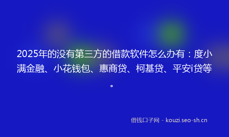 2025年的没有第三方的借款软件怎么办有：度小满金融、小花钱包、惠商贷、柯基贷、平安i贷等。