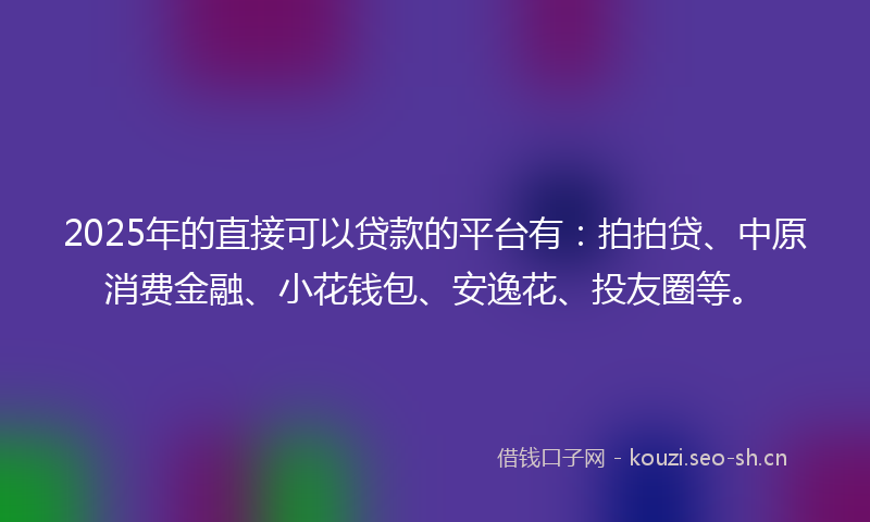 2025年的直接可以贷款的平台有：拍拍贷、中原消费金融、小花钱包、安逸花、投友圈等。