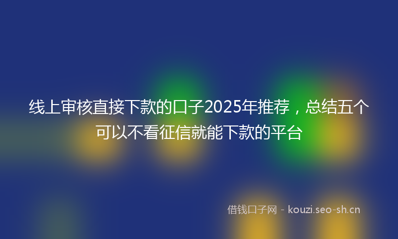 线上审核直接下款的口子2025年推荐，总结五个可以不看征信就能下款的平台