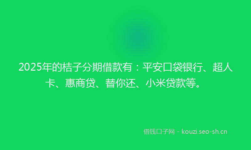 2025年的桔子分期借款有：平安口袋银行、超人卡、惠商贷、替你还、小米贷款等。
