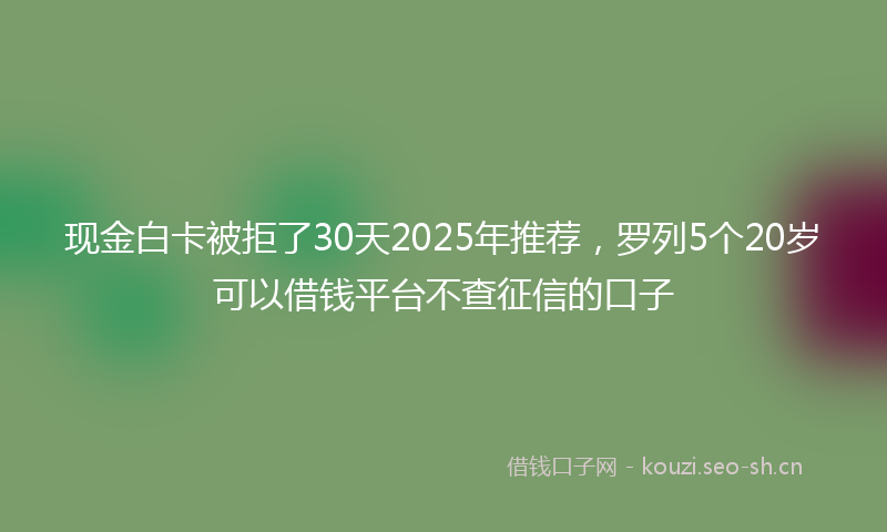 现金白卡被拒了30天2025年推荐，罗列5个20岁可以借钱平台不查征信的口子