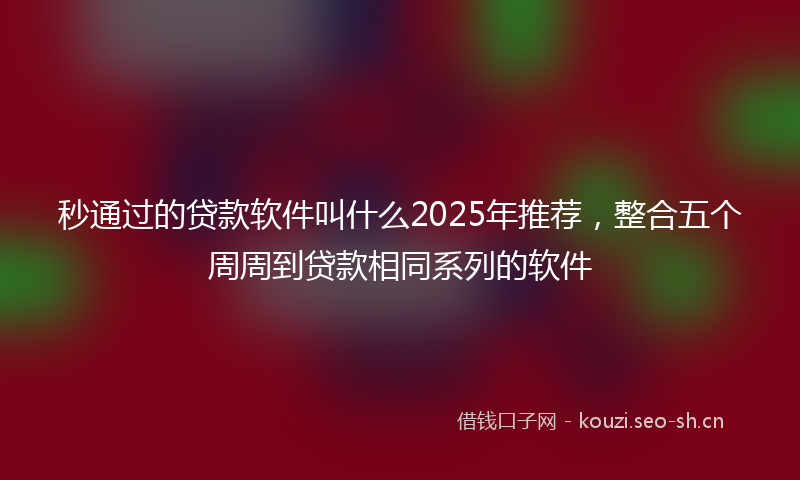 秒通过的贷款软件叫什么2025年推荐，整合五个周周到贷款相同系列的软件