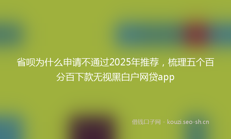 省呗为什么申请不通过2025年推荐，梳理五个百分百下款无视黑白户网贷app