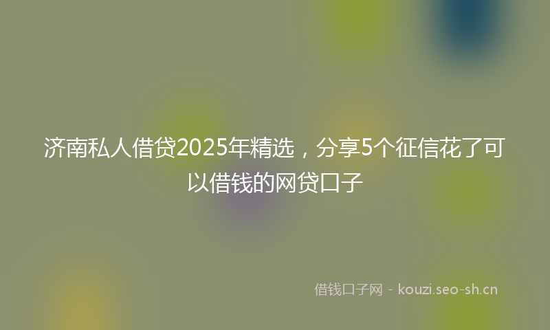 济南私人借贷2025年精选，分享5个征信花了可以借钱的网贷口子