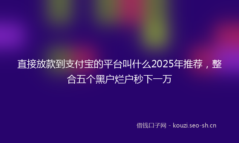 直接放款到支付宝的平台叫什么2025年推荐，整合五个黑户烂户秒下一万