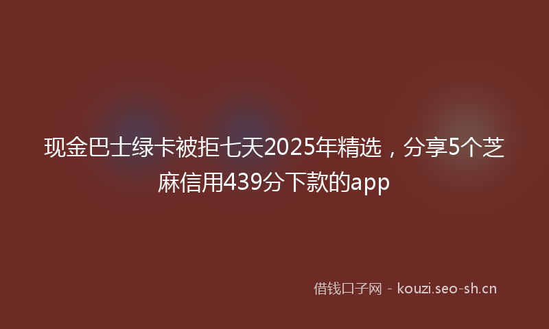 现金巴士绿卡被拒七天2025年精选，分享5个芝麻信用439分下款的app